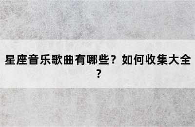 星座音乐歌曲有哪些？如何收集大全？