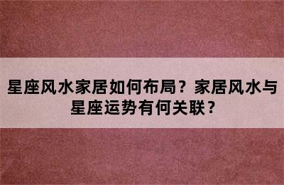 星座风水家居如何布局？家居风水与星座运势有何关联？