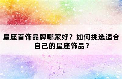 星座首饰品牌哪家好？如何挑选适合自己的星座饰品？