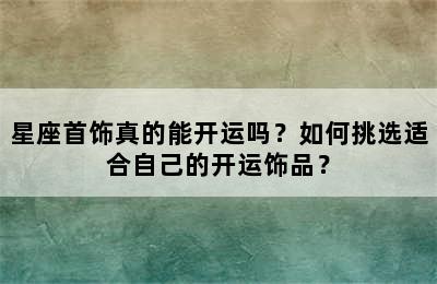 星座首饰真的能开运吗？如何挑选适合自己的开运饰品？