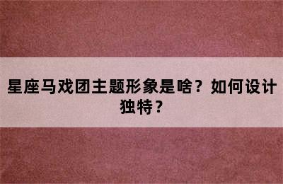 星座马戏团主题形象是啥？如何设计独特？