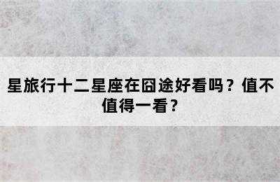 星旅行十二星座在囧途好看吗？值不值得一看？