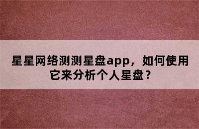 星星网络测测星盘app，如何使用它来分析个人星盘？