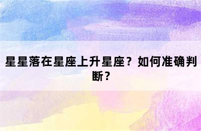 星星落在星座上升星座？如何准确判断？