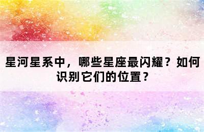 星河星系中，哪些星座最闪耀？如何识别它们的位置？