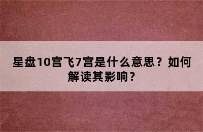 星盘10宫飞7宫是什么意思？如何解读其影响？