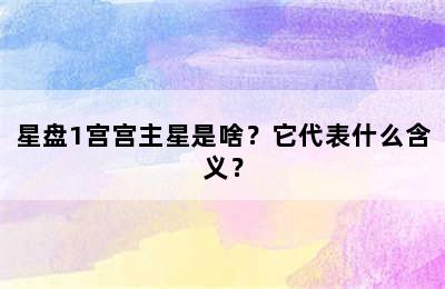 星盘1宫宫主星是啥？它代表什么含义？
