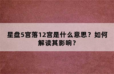 星盘5宫落12宫是什么意思？如何解读其影响？