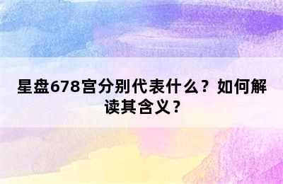 星盘678宫分别代表什么？如何解读其含义？