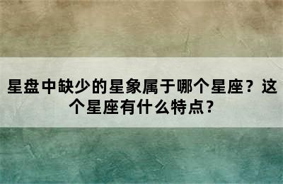 星盘中缺少的星象属于哪个星座？这个星座有什么特点？