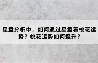 星盘分析中，如何通过星盘看桃花运势？桃花运势如何提升？