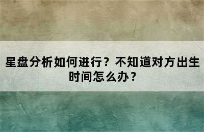 星盘分析如何进行？不知道对方出生时间怎么办？
