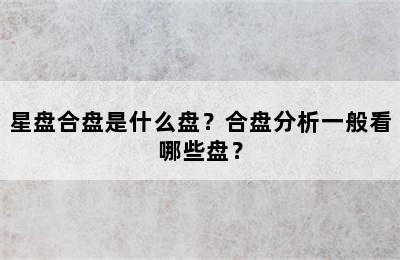星盘合盘是什么盘？合盘分析一般看哪些盘？
