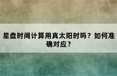 星盘时间计算用真太阳时吗？如何准确对应？