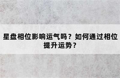 星盘相位影响运气吗？如何通过相位提升运势？