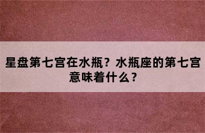 星盘第七宫在水瓶？水瓶座的第七宫意味着什么？