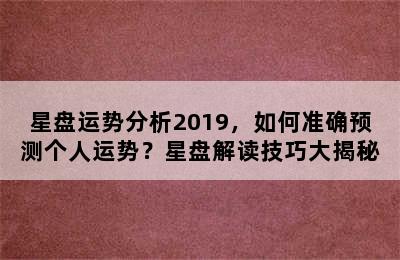 星盘运势分析2019，如何准确预测个人运势？星盘解读技巧大揭秘