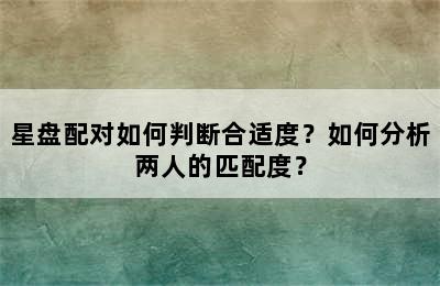 星盘配对如何判断合适度？如何分析两人的匹配度？