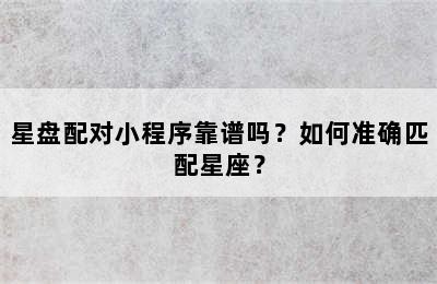 星盘配对小程序靠谱吗？如何准确匹配星座？
