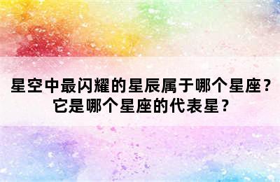 星空中最闪耀的星辰属于哪个星座？它是哪个星座的代表星？