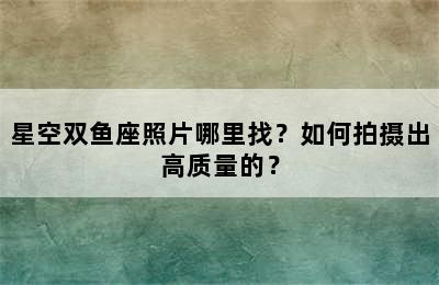 星空双鱼座照片哪里找？如何拍摄出高质量的？
