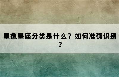 星象星座分类是什么？如何准确识别？