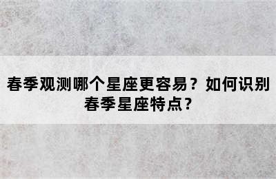 春季观测哪个星座更容易？如何识别春季星座特点？