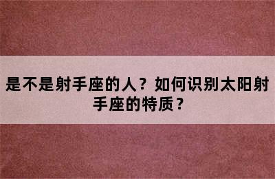 是不是射手座的人？如何识别太阳射手座的特质？