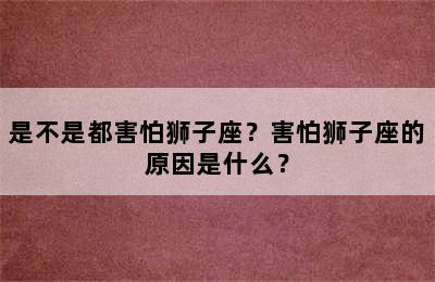 是不是都害怕狮子座？害怕狮子座的原因是什么？