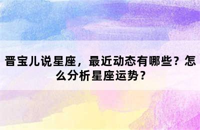 晋宝儿说星座，最近动态有哪些？怎么分析星座运势？