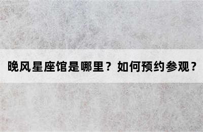 晚风星座馆是哪里？如何预约参观？