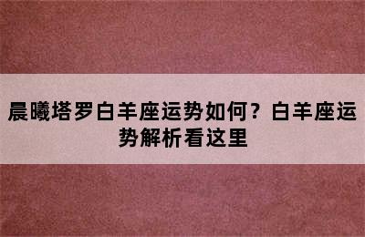 晨曦塔罗白羊座运势如何？白羊座运势解析看这里