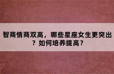 智商情商双高，哪些星座女生更突出？如何培养提高？