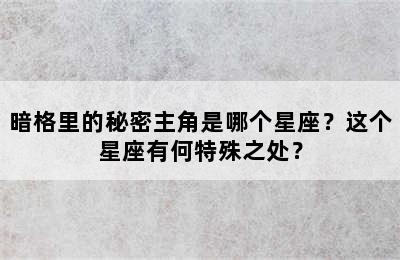 暗格里的秘密主角是哪个星座？这个星座有何特殊之处？