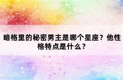 暗格里的秘密男主是哪个星座？他性格特点是什么？