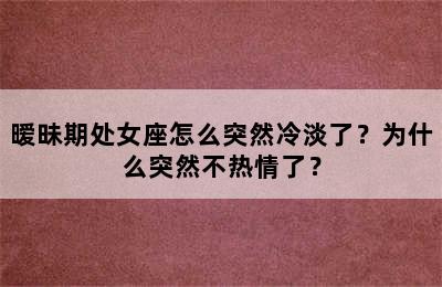 暧昧期处女座怎么突然冷淡了？为什么突然不热情了？