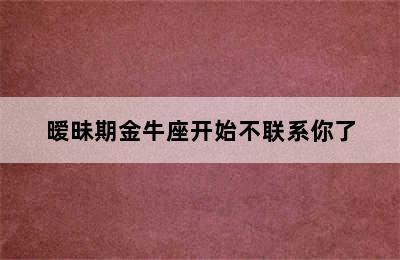 暧昧期金牛座开始不联系你了