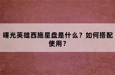 曙光英雄西施星盘是什么？如何搭配使用？