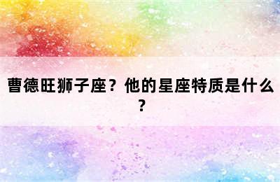 曹德旺狮子座？他的星座特质是什么？