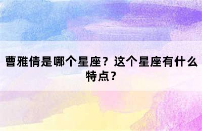 曹雅倩是哪个星座？这个星座有什么特点？