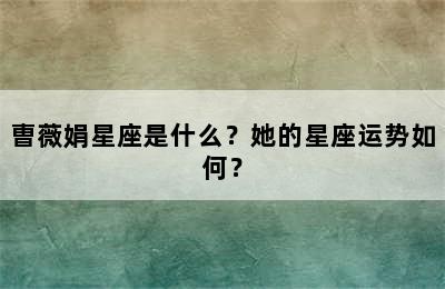 曺薇娟星座是什么？她的星座运势如何？
