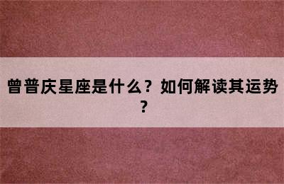 曾普庆星座是什么？如何解读其运势？