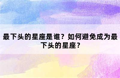 最下头的星座是谁？如何避免成为最下头的星座？