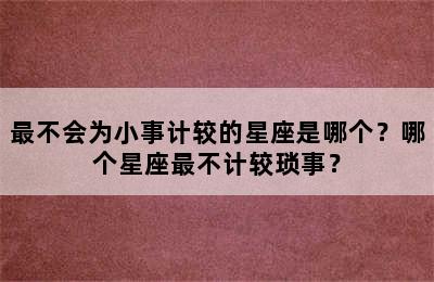 最不会为小事计较的星座是哪个？哪个星座最不计较琐事？
