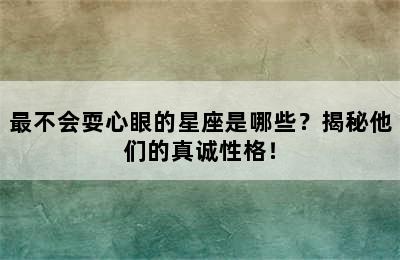 最不会耍心眼的星座是哪些？揭秘他们的真诚性格！