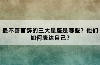 最不善言辞的三大星座是哪些？他们如何表达自己？