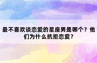 最不喜欢谈恋爱的星座男是哪个？他们为什么抗拒恋爱？