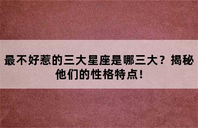 最不好惹的三大星座是哪三大？揭秘他们的性格特点！