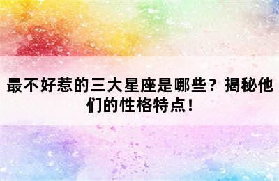 最不好惹的三大星座是哪些？揭秘他们的性格特点！