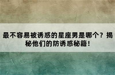 最不容易被诱惑的星座男是哪个？揭秘他们的防诱惑秘籍！